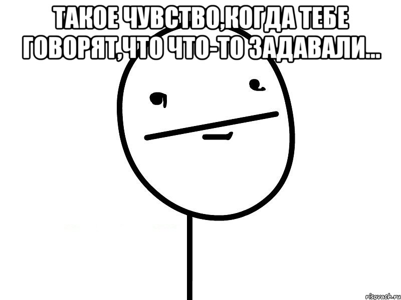 такое чувство,когда тебе говорят,что что-то задавали... , Мем Покерфэйс