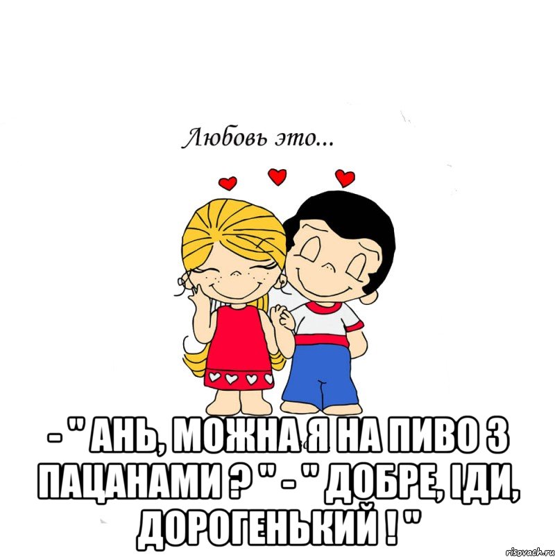  - " ань, можна я на пиво з пацанами ? " - " добре, іди, дорогенький ! ", Мем  Love is