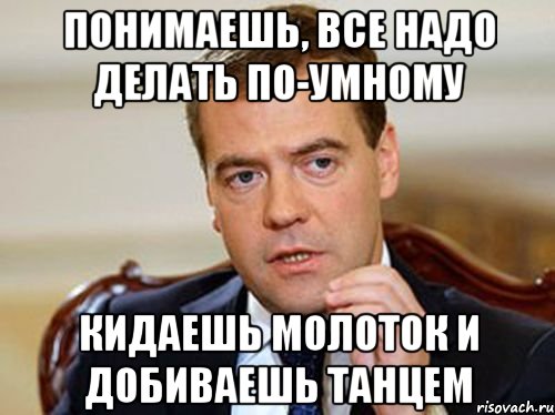 понимаешь, все надо делать по-умному кидаешь молоток и добиваешь танцем