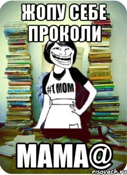 жопу себе проколи мама@