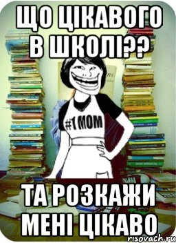 що цікавого в школі?? та розкажи мені цікаво