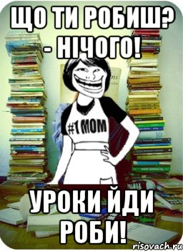 Що ти робиш? - Нічого! Уроки йди роби!