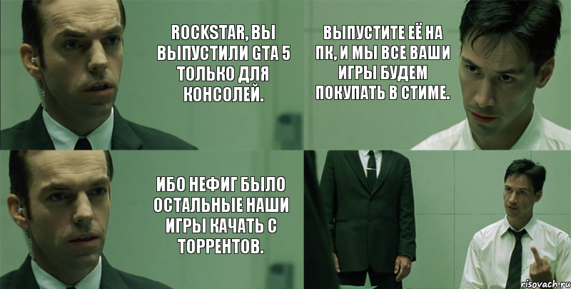 Rockstar, вы выпустили GTA 5 только для консолей. Ибо нефиг было остальные наши игры качать с торрентов. Выпустите её на ПК, и мы все ваши игры будем покупать в Стиме. 