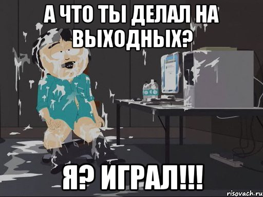 а что ты делал на выходных? я? играл!!!