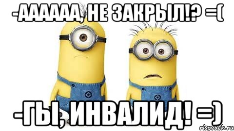 -аааааа, не закрыл!? =( -гы, инвалид! =), Мем Миньоны