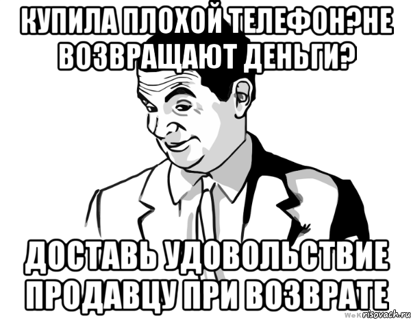 Купила плохой телефон?Не возвращают деньги? Доставь удовольствие продавцу при возврате, Мем мистер бин