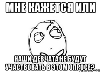 мне кажется или наши девчата не будут участвовать в этом опросе?, Мем Мне кажется или