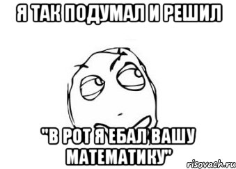 я так подумал и решил "в рот я ебал вашу математику", Мем Мне кажется или