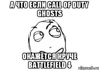 а что если call of duty ghosts окажется круче battlefield 4, Мем Мне кажется или