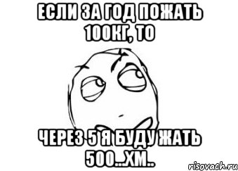 если за год пожать 100кг, то через 5 я буду жать 500...хм.., Мем Мне кажется или