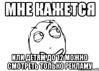 мне кажется или детям до 12 можно смотреть только рекламу, Мем Мне кажется или