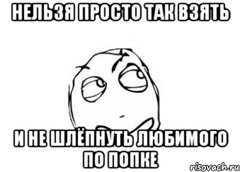 нельзя просто так взять и не шлёпнуть любимого по попке, Мем Мне кажется или