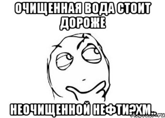 очищенная вода стоит дороже неочищенной нефти?хм.., Мем Мне кажется или