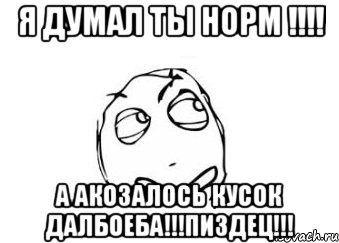 я думал ты норм !!! а акозалось кусок далбоеба!!!пиздец!!!, Мем Мне кажется или