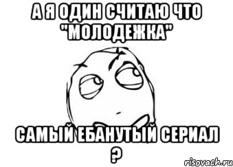 а я один считаю что "молодежка" самый ебанутый сериал ?, Мем Мне кажется или