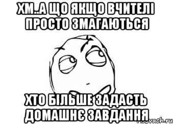 хм..а що якщо вчителі просто змагаються хто більше задасть домашнє завдання, Мем Мне кажется или