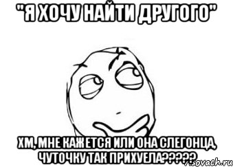 "я хочу найти другого" хм, мне кажется или она слегонца, чуточку так прихуела???, Мем Мне кажется или