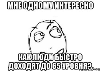 мне одному интересно как люди быстро доходят до 65 уровня?, Мем Мне кажется или