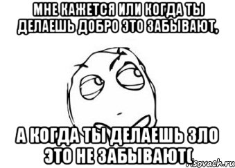 Мне кажется или когда ты делаешь добро это забывают, А когда ты делаешь зло это не забывают(, Мем Мне кажется или