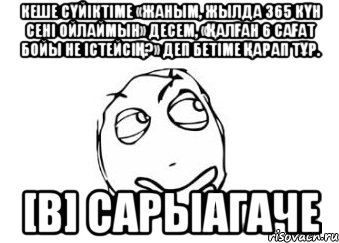 Кеше сүйіктіме «жаным, жылда 365 күн сені ойлаймын» десем, «қалған 6 сағат бойы не істейсің?» деп бетіме қарап тұр. [В] Сарыагаче, Мем Мне кажется или