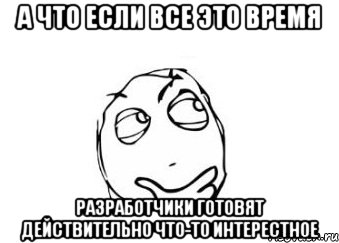 а что если все это время разработчики готовят действительно что-то интерестное, Мем Мне кажется или