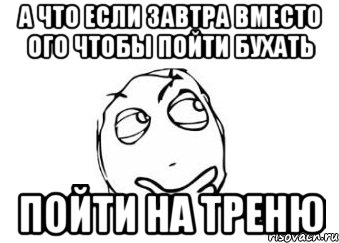 А что если завтра вместо ого чтобы пойти бухать пойти на треню, Мем Мне кажется или