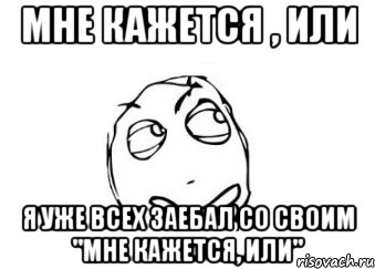 Мне кажется , или я уже всех заебал со своим "мне кажется, или", Мем Мне кажется или