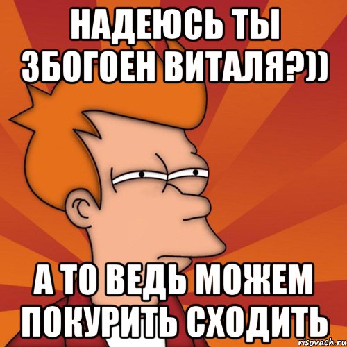 надеюсь ты збогоен виталя?)) а то ведь можем покурить сходить, Мем Мне кажется или (Фрай Футурама)