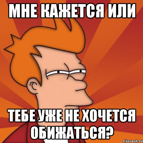 мне кажется или тебе уже не хочется обижаться?, Мем Мне кажется или (Фрай Футурама)