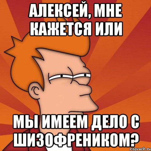 алексей, мне кажется или мы имеем дело с шизофреником?, Мем Мне кажется или (Фрай Футурама)