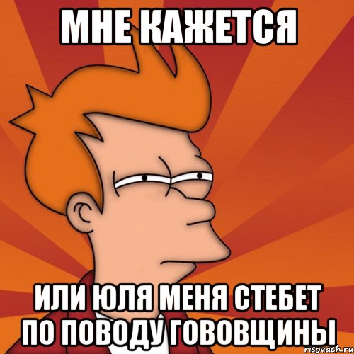 мне кажется или юля меня стебет по поводу гововщины, Мем Мне кажется или (Фрай Футурама)