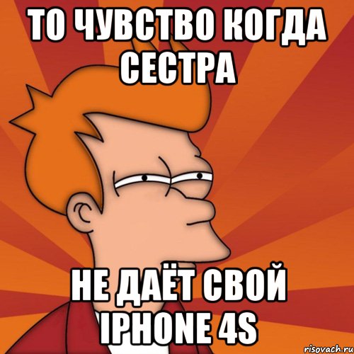 то чувство когда сестра не даёт свой iphone 4s, Мем Мне кажется или (Фрай Футурама)