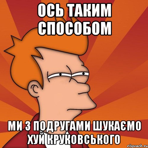 ось таким способом ми з подругами шукаємо хуй круковського, Мем Мне кажется или (Фрай Футурама)