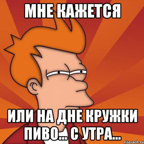 мне кажется или на дне кружки пиво... с утра..., Мем Мне кажется или (Фрай Футурама)