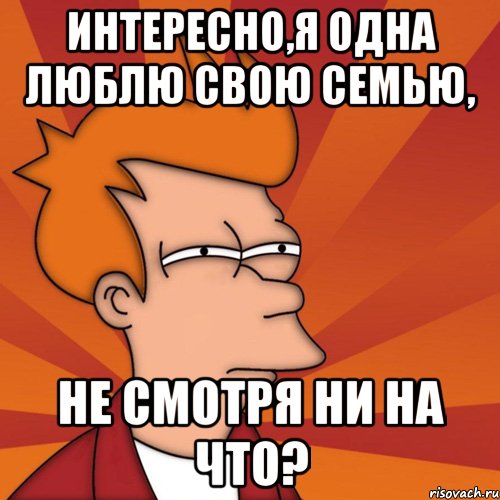 интересно,я одна люблю свою семью, не смотря ни на что?, Мем Мне кажется или (Фрай Футурама)