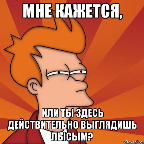 мне кажется, или ты здесь действительно выглядишь лысым?, Мем Мне кажется или (Фрай Футурама)