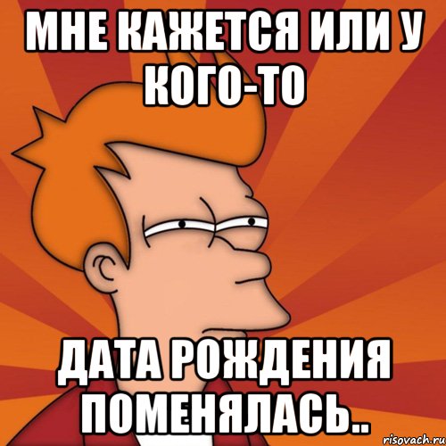 мне кажется или у кого-то дата рождения поменялась.., Мем Мне кажется или (Фрай Футурама)