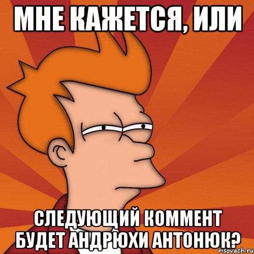 мне кажется, или следующий коммент будет андрюхи антонюк?, Мем Мне кажется или (Фрай Футурама)