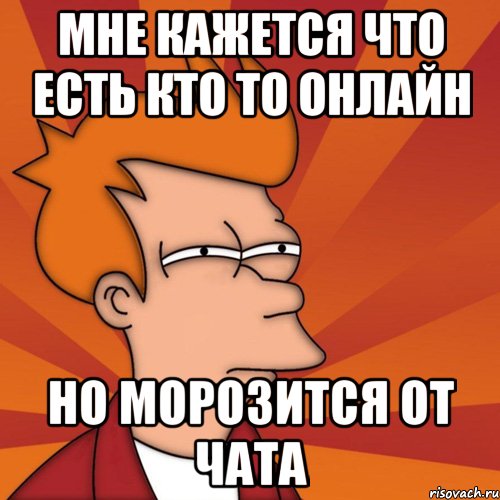 мне кажется что есть кто то онлайн но морозится от чата, Мем Мне кажется или (Фрай Футурама)