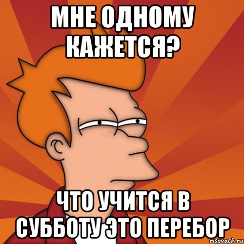 мне одному кажется? что учится в субботу это перебор, Мем Мне кажется или (Фрай Футурама)