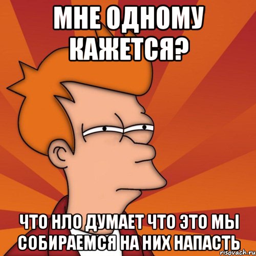 мне одному кажется? что нло думает что это мы собираемся на них напасть, Мем Мне кажется или (Фрай Футурама)