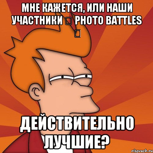 мне кажется, или наши участники ✔ photo battles ✔ действительно лучшие?, Мем Мне кажется или (Фрай Футурама)