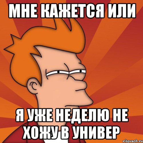 мне кажется или я уже неделю не хожу в универ, Мем Мне кажется или (Фрай Футурама)