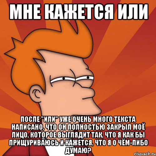 мне кажется или после "или" уже очень много текста написано, что он полностью закрыл моё лицо, которое выглядит так, что я как бы прищуриваюсь и кажется, что я о чём-либо думаю?, Мем Мне кажется или (Фрай Футурама)