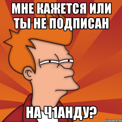 мне кажется или ты не подписан на ч1анду?, Мем Мне кажется или (Фрай Футурама)