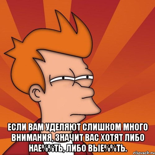  если вам уделяют слишком много внимания, значит вас хотят либо нае%%ть, либо вые%%ть., Мем Мне кажется или (Фрай Футурама)