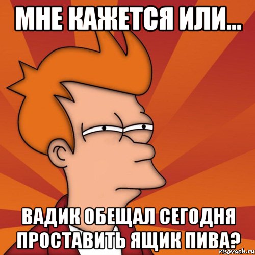 мне кажется или... вадик обещал сегодня проставить ящик пива?, Мем Мне кажется или (Фрай Футурама)