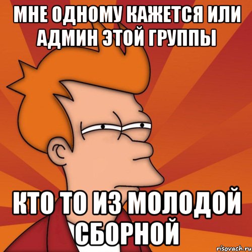 мне одному кажется или админ этой группы кто то из молодой сборной, Мем Мне кажется или (Фрай Футурама)