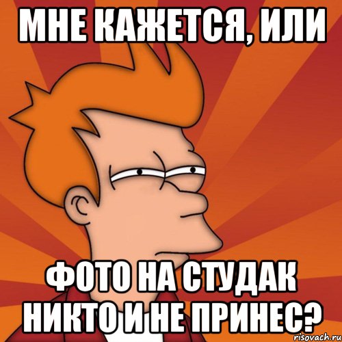 мне кажется, или фото на студак никто и не принес?, Мем Мне кажется или (Фрай Футурама)