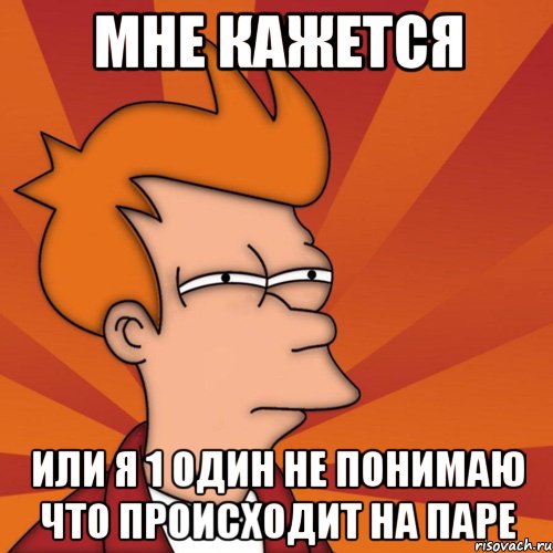 мне кажется или я 1 один не понимаю что происходит на паре, Мем Мне кажется или (Фрай Футурама)